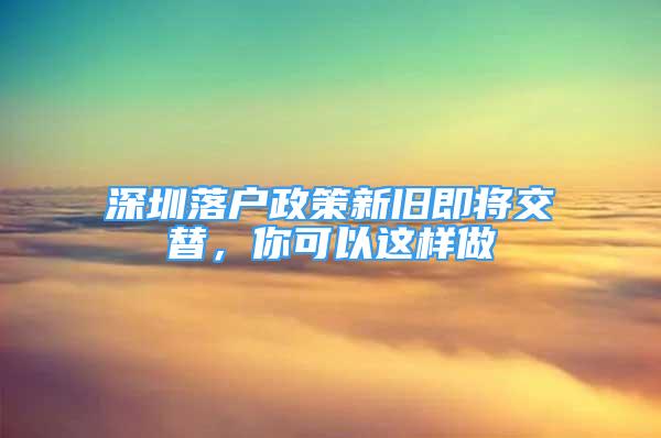 深圳落戶政策新舊即將交替，你可以這樣做