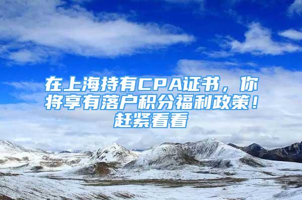 在上海持有CPA證書(shū)，你將享有落戶積分福利政策！趕緊看看