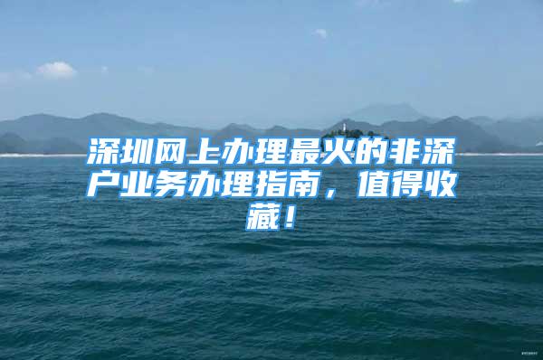 深圳網(wǎng)上辦理最火的非深戶業(yè)務辦理指南，值得收藏！