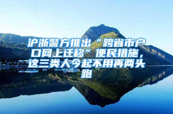 滬浙警方推出“跨省市戶口網(wǎng)上遷移”便民措施，這三類人今起不用再兩頭跑