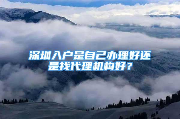 深圳入戶是自己辦理好還是找代理機構好？