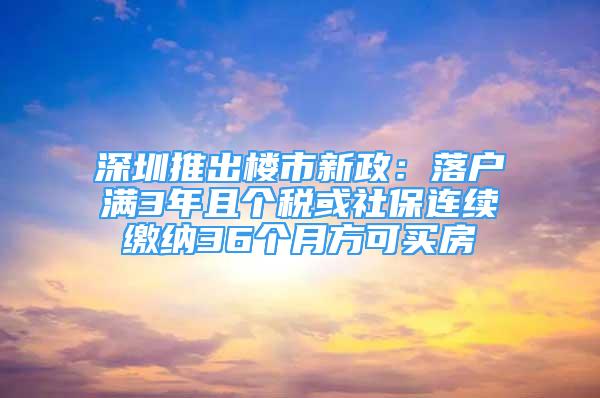 深圳推出樓市新政：落戶滿3年且個稅或社保連續(xù)繳納36個月方可買房