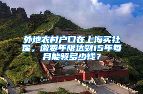 外地農(nóng)村戶口在上海買社保，繳費年限達到15年每月能領(lǐng)多少錢？