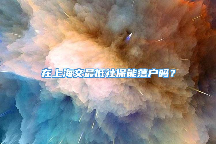 在上海交最低社保能落戶嗎？