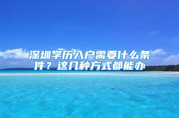 深圳學(xué)歷入戶需要什么條件？這幾種方式都能辦