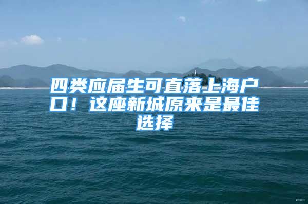 四類應(yīng)屆生可直落上海戶口！這座新城原來是最佳選擇