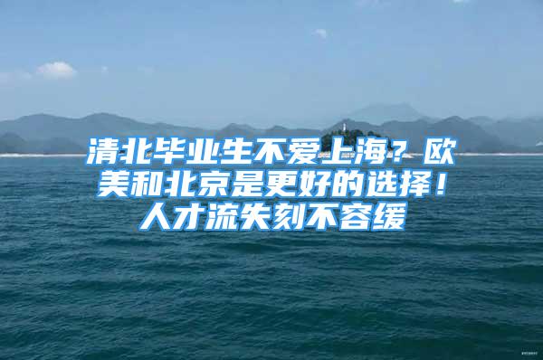 清北畢業(yè)生不愛上海？歐美和北京是更好的選擇！人才流失刻不容緩