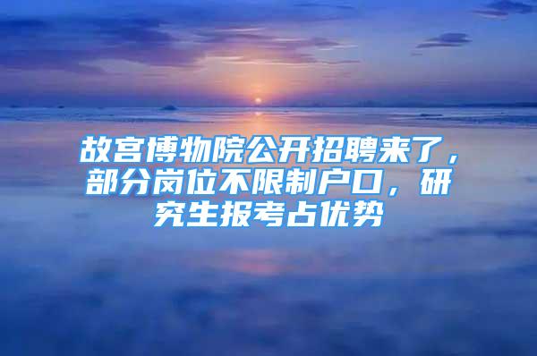 故宮博物院公開招聘來了，部分崗位不限制戶口，研究生報(bào)考占優(yōu)勢