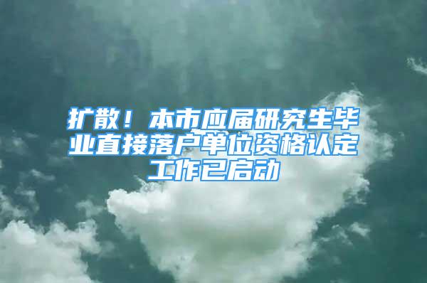 擴散！本市應屆研究生畢業(yè)直接落戶單位資格認定工作已啟動