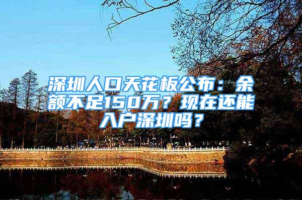 深圳人口天花板公布：余額不足150萬？現(xiàn)在還能入戶深圳嗎？