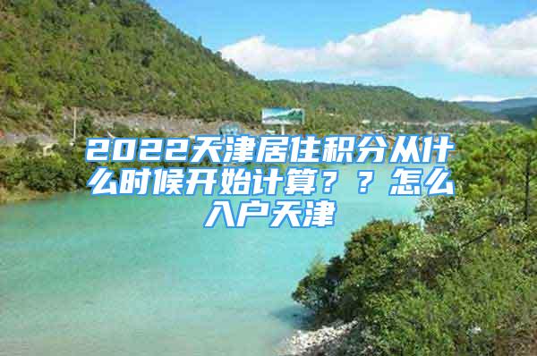 2022天津居住積分從什么時候開始計算？？怎么入戶天津