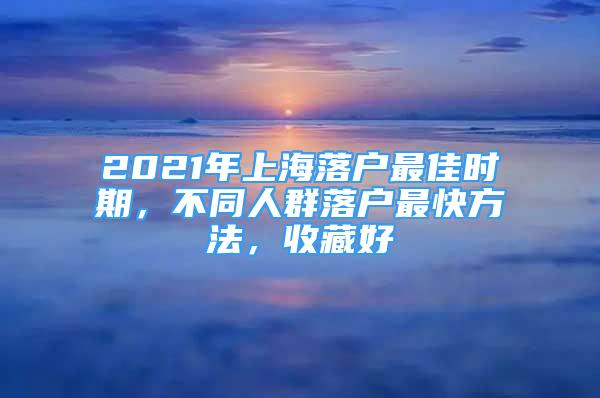 2021年上海落戶最佳時(shí)期，不同人群落戶最快方法，收藏好