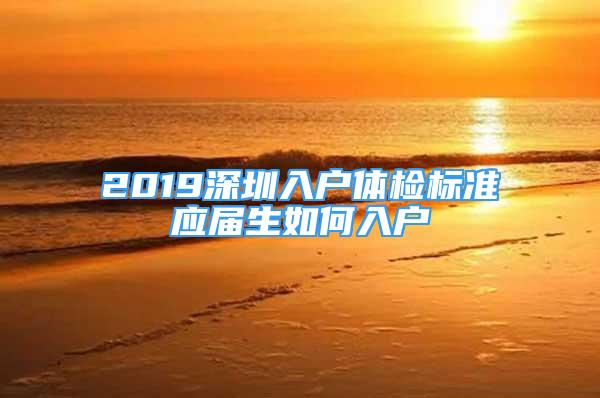 2019深圳入戶體檢標(biāo)準(zhǔn)應(yīng)屆生如何入戶