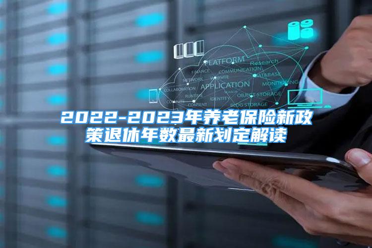 2022-2023年養(yǎng)老保險(xiǎn)新政策退休年數(shù)最新劃定解讀