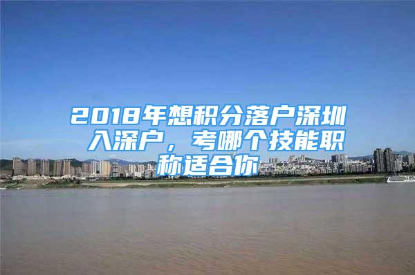 2018年想積分落戶深圳 入深戶，考哪個技能職稱適合你