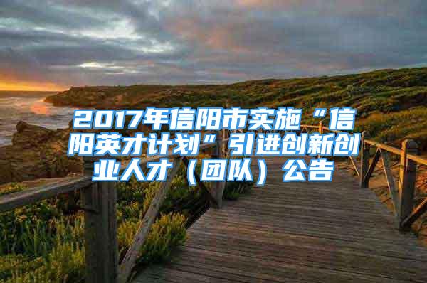 2017年信陽市實(shí)施“信陽英才計(jì)劃”引進(jìn)創(chuàng)新創(chuàng)業(yè)人才（團(tuán)隊(duì)）公告