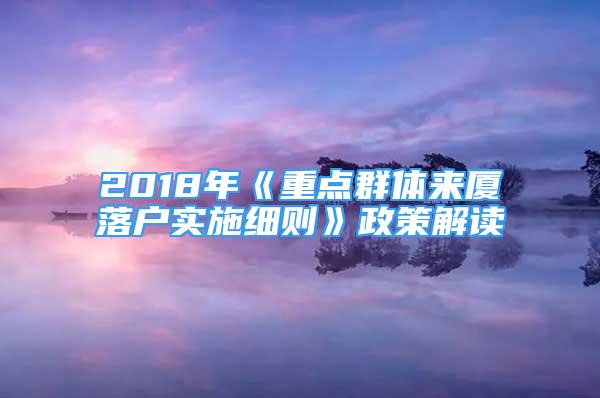 2018年《重點(diǎn)群體來(lái)廈落戶實(shí)施細(xì)則》政策解讀