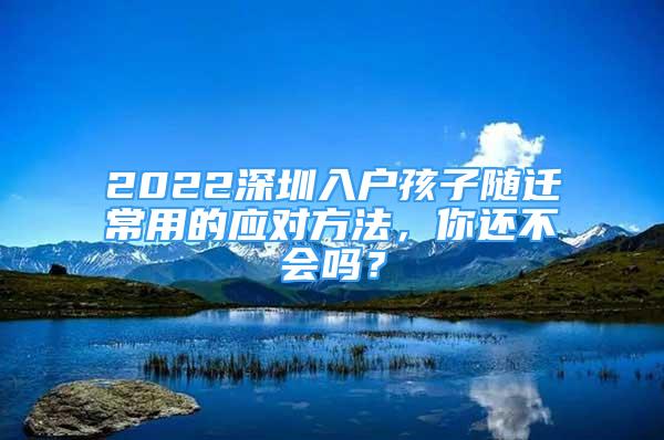 2022深圳入戶孩子隨遷常用的應(yīng)對方法，你還不會嗎？