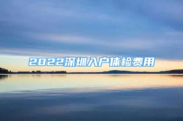 2022深圳入戶體檢費用