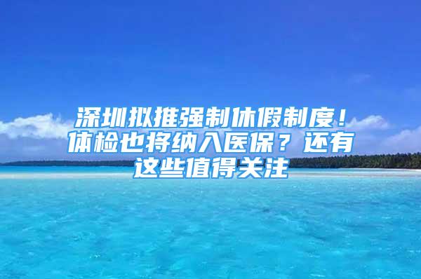 深圳擬推強(qiáng)制休假制度！體檢也將納入醫(yī)保？還有這些值得關(guān)注