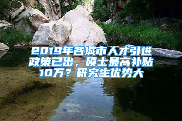 2019年各城市人才引進(jìn)政策已出，碩士最高補(bǔ)貼10萬(wàn)？研究生優(yōu)勢(shì)大