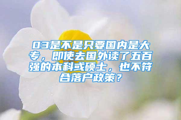 03是不是只要國內(nèi)是大專，即使去國外讀了五百強的本科或碩士，也不符合落戶政策？