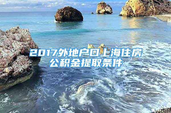 2017外地戶口上海住房公積金提取條件