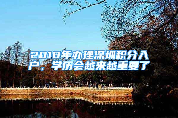 2018年辦理深圳積分入戶，學(xué)歷會越來越重要了