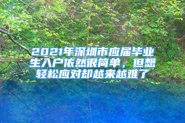 2021年深圳市應(yīng)屆畢業(yè)生入戶依然很簡單，但想輕松應(yīng)對卻越來越難了