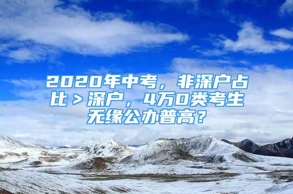 2020年中考，非深戶占比＞深戶，4萬(wàn)D類考生無(wú)緣公辦普高？