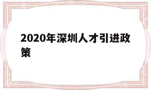 2020年深圳人才引進政策(深圳高級人才引進政策2020) 深圳積分入戶條件