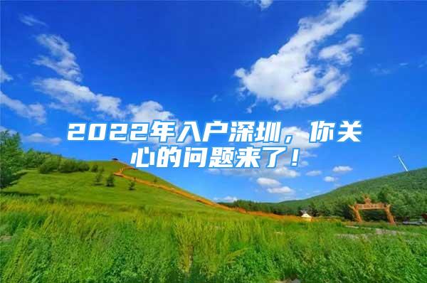 2022年入戶深圳，你關(guān)心的問題來了！