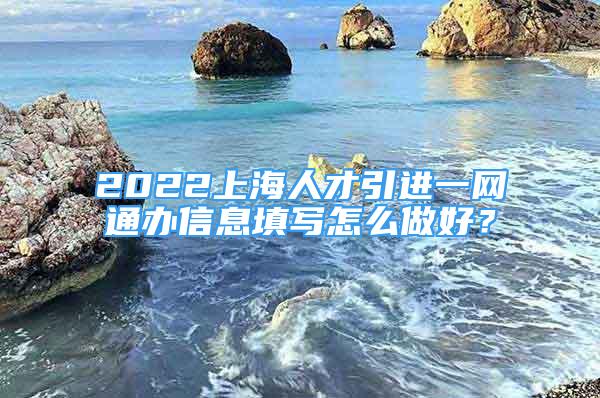 2022上海人才引進(jìn)一網(wǎng)通辦信息填寫怎么做好？