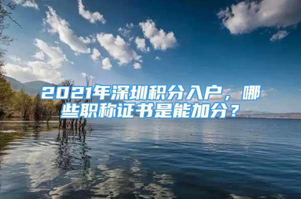 2021年深圳積分入戶，哪些職稱證書是能加分？