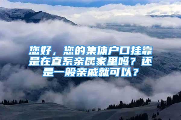 您好，您的集體戶口掛靠是在直系親屬家里嗎？還是一般親戚就可以？