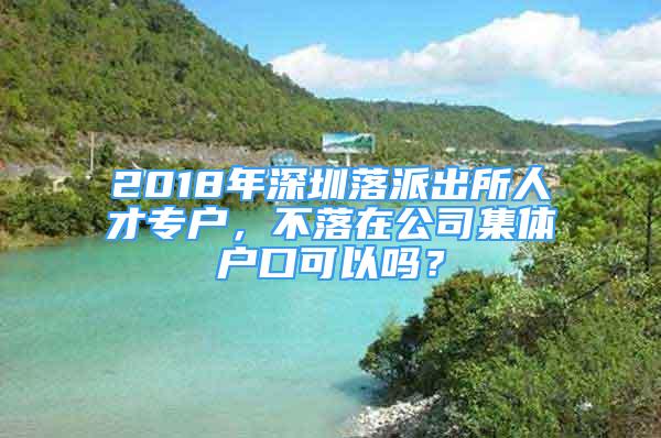 2018年深圳落派出所人才專戶，不落在公司集體戶口可以嗎？