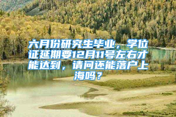 六月份研究生畢業(yè)，學(xué)位證延期要12月11號(hào)左右才能達(dá)到，請(qǐng)問還能落戶上海嗎？