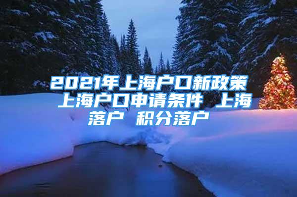 2021年上海戶口新政策 上海戶口申請條件 上海落戶 積分落戶