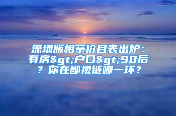 深圳版相親價目表出爐：有房>戶口>90后？你在鄙視鏈哪一環(huán)？