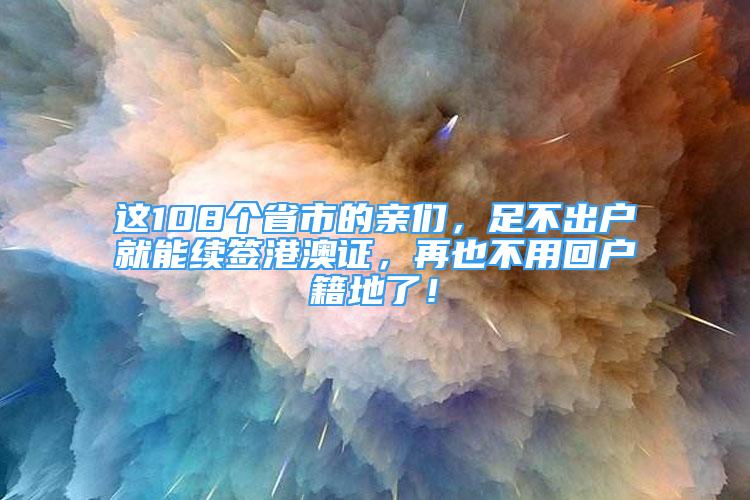 這108個(gè)省市的親們，足不出戶就能續(xù)簽港澳證，再也不用回戶籍地了！