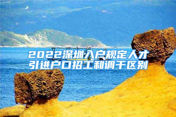 2022深圳入戶規(guī)定人才引進戶口招工和調(diào)干區(qū)別