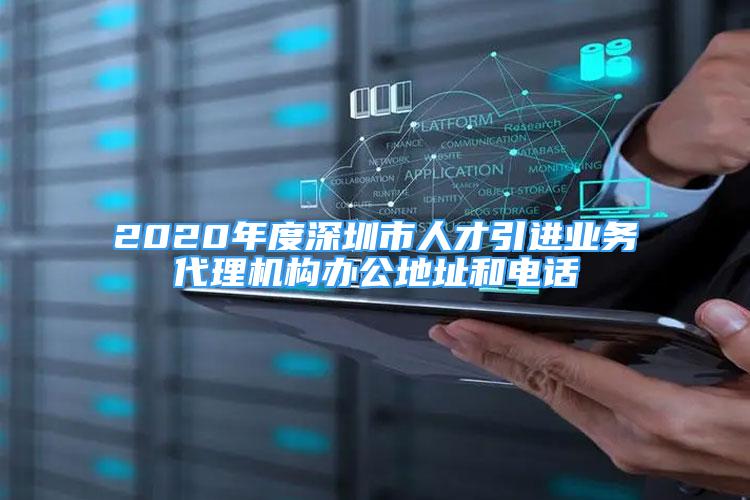 2020年度深圳市人才引進(jìn)業(yè)務(wù)代理機(jī)構(gòu)辦公地址和電話