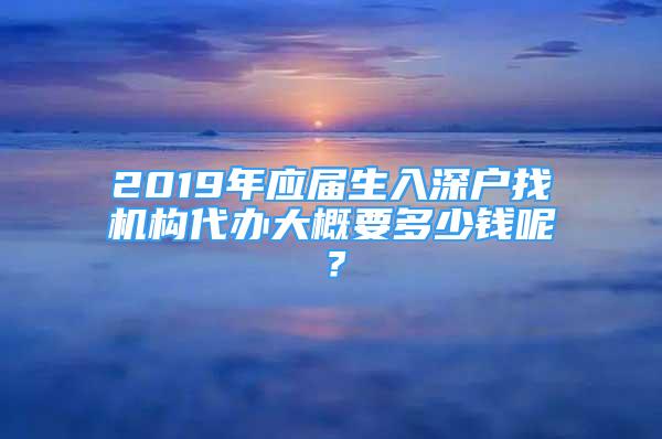 2019年應(yīng)屆生入深戶找機構(gòu)代辦大概要多少錢呢？