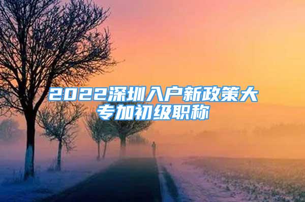 2022深圳入戶新政策大專加初級(jí)職稱