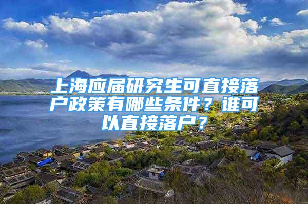 上海應(yīng)屆研究生可直接落戶政策有哪些條件？誰可以直接落戶？