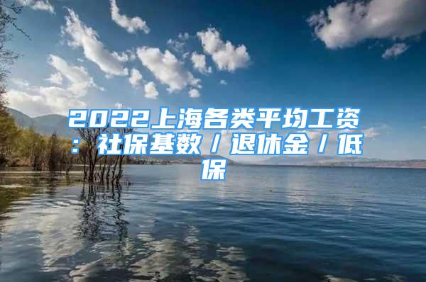 2022上海各類平均工資：社?；鶖?shù)／退休金／低保