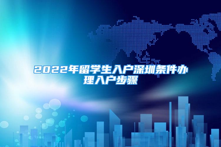 2022年留學生入戶深圳條件辦理入戶步驟