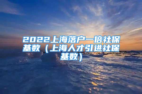 2022上海落戶一倍社保基數(shù)（上海人才引進社?；鶖?shù)）