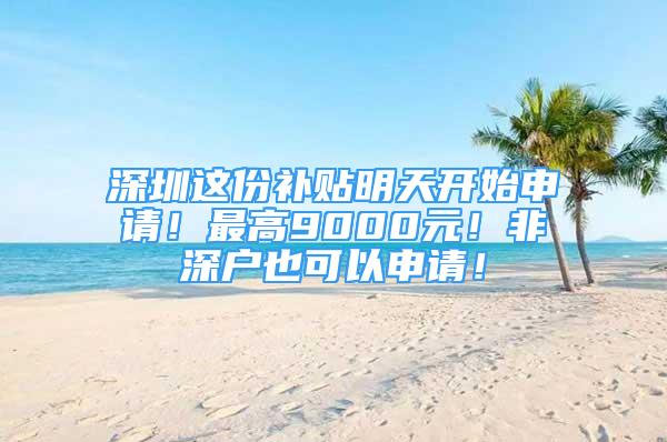 深圳這份補(bǔ)貼明天開始申請！最高9000元！非深戶也可以申請！