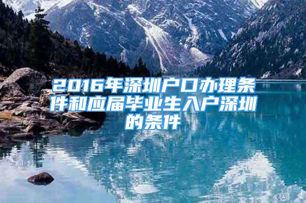 2016年深圳戶(hù)口辦理?xiàng)l件和應(yīng)屆畢業(yè)生入戶(hù)深圳的條件